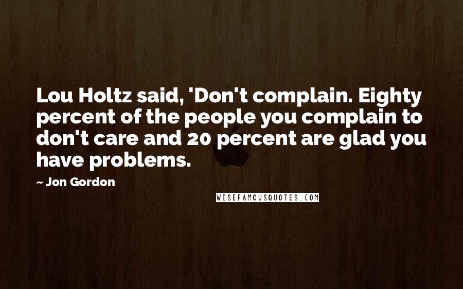 Jon Gordon Quotes: Lou Holtz said, 'Don't complain. Eighty percent of the people you complain to don't care and 20 percent are glad you have problems.