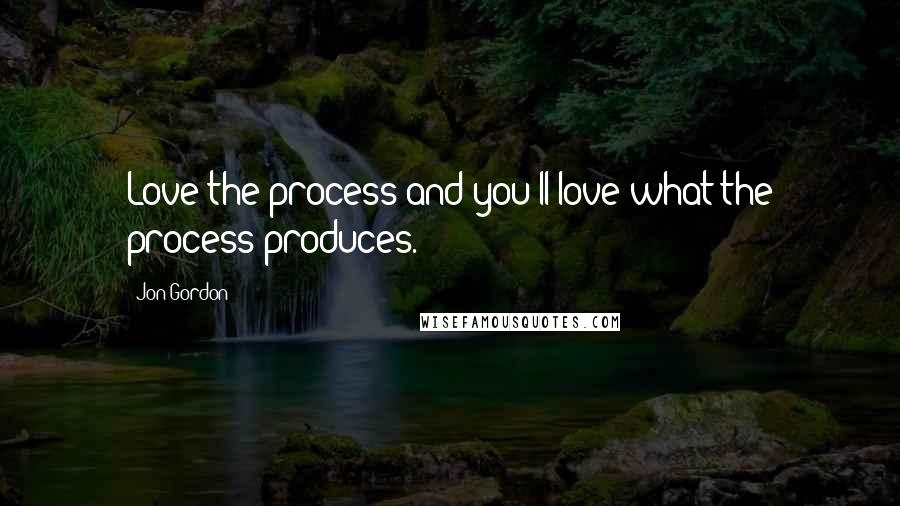 Jon Gordon Quotes: Love the process and you'll love what the process produces.