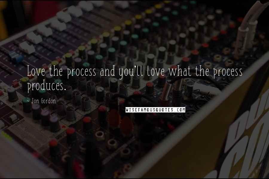 Jon Gordon Quotes: Love the process and you'll love what the process produces.