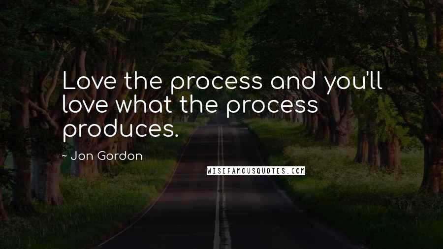 Jon Gordon Quotes: Love the process and you'll love what the process produces.