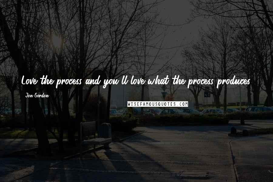 Jon Gordon Quotes: Love the process and you'll love what the process produces.