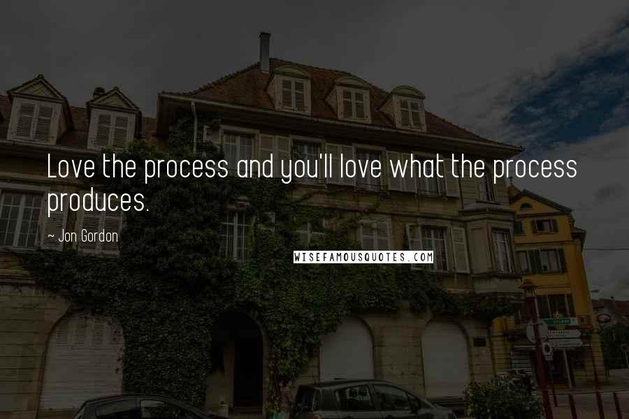 Jon Gordon Quotes: Love the process and you'll love what the process produces.