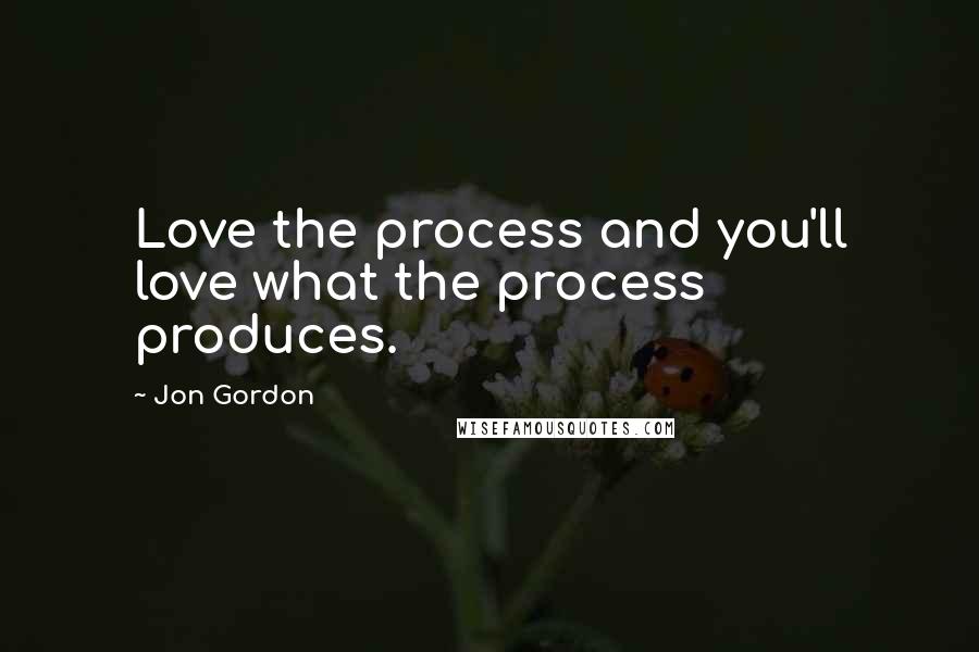 Jon Gordon Quotes: Love the process and you'll love what the process produces.