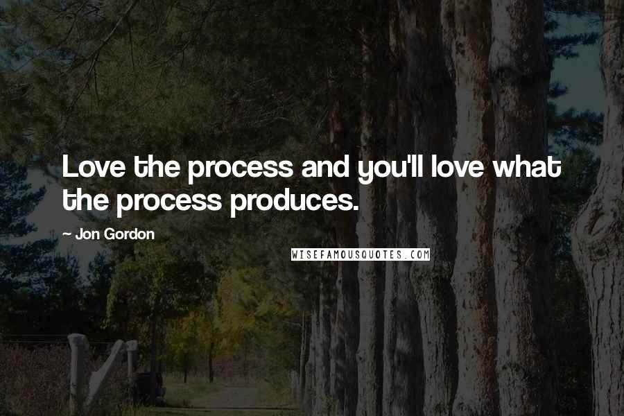 Jon Gordon Quotes: Love the process and you'll love what the process produces.