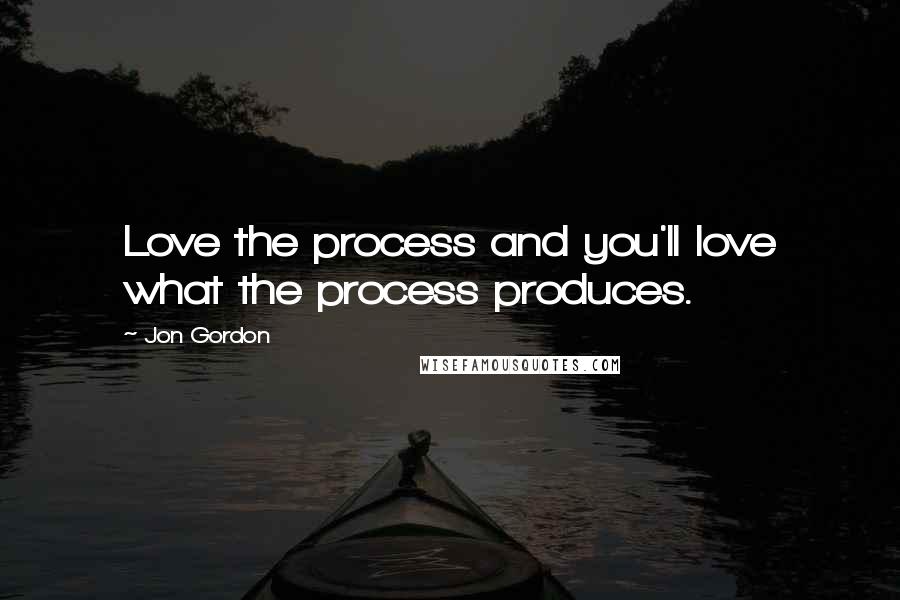Jon Gordon Quotes: Love the process and you'll love what the process produces.