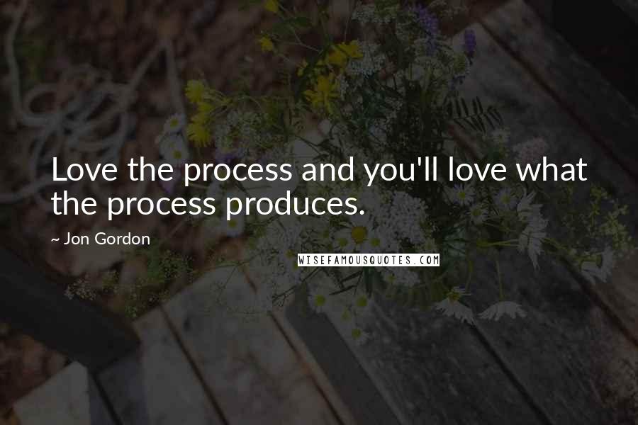 Jon Gordon Quotes: Love the process and you'll love what the process produces.