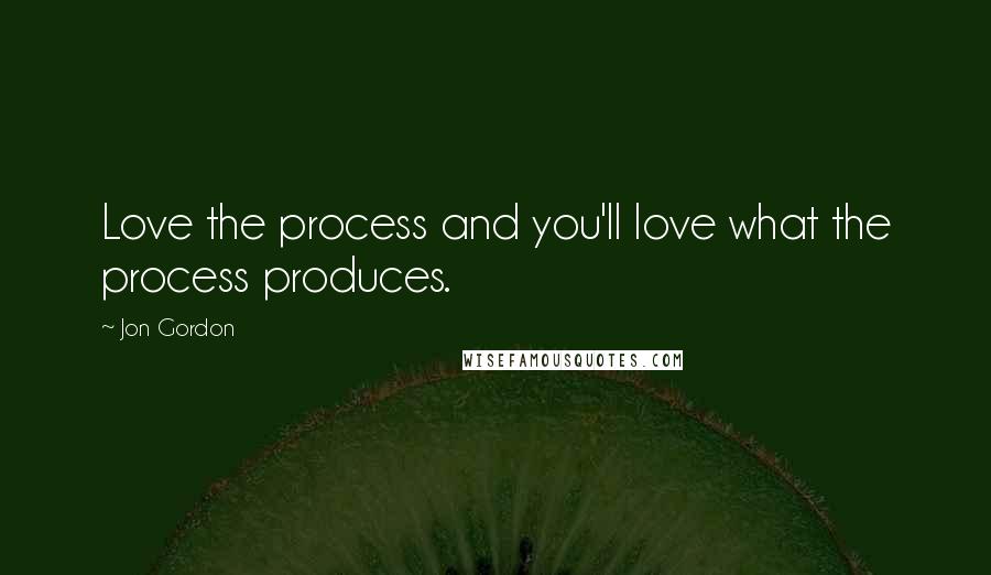 Jon Gordon Quotes: Love the process and you'll love what the process produces.