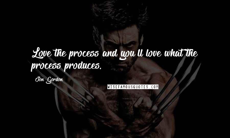 Jon Gordon Quotes: Love the process and you'll love what the process produces.