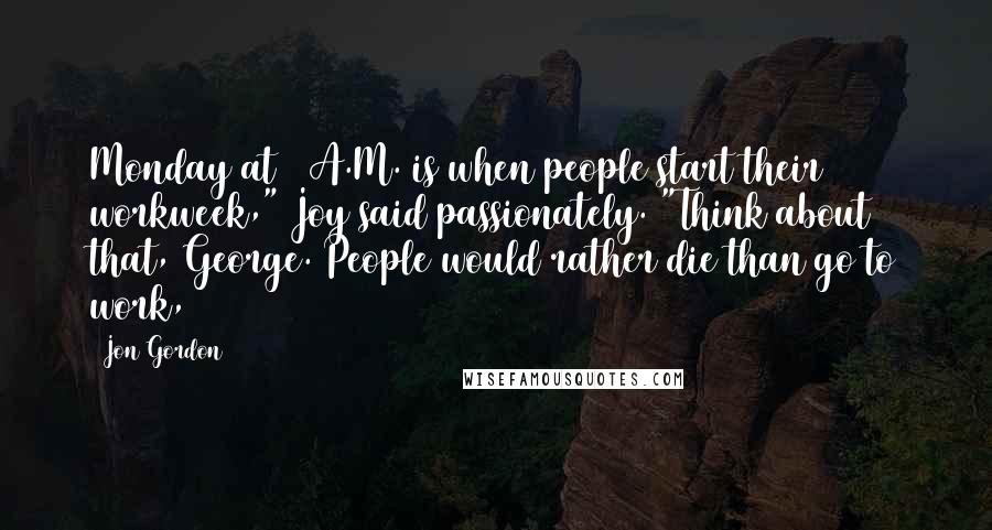 Jon Gordon Quotes: Monday at 9 A.M. is when people start their workweek," Joy said passionately. "Think about that, George. People would rather die than go to work,