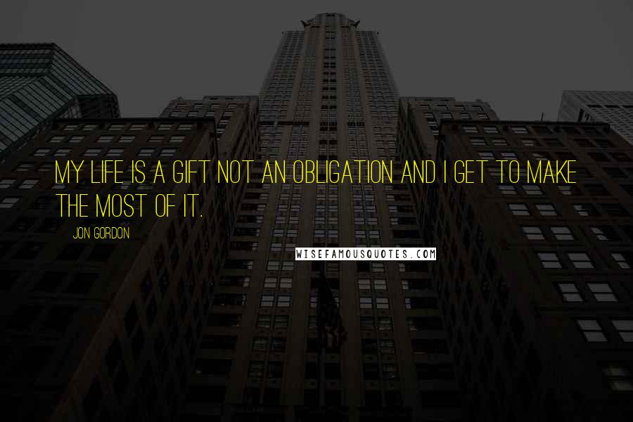 Jon Gordon Quotes: My life is a gift not an obligation and I Get To make the most of it.