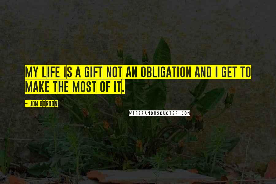 Jon Gordon Quotes: My life is a gift not an obligation and I Get To make the most of it.