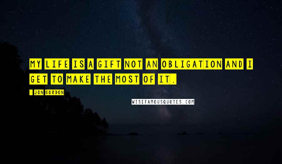 Jon Gordon Quotes: My life is a gift not an obligation and I Get To make the most of it.