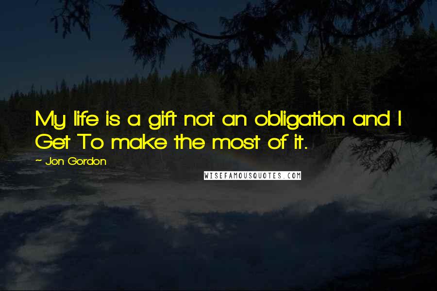 Jon Gordon Quotes: My life is a gift not an obligation and I Get To make the most of it.