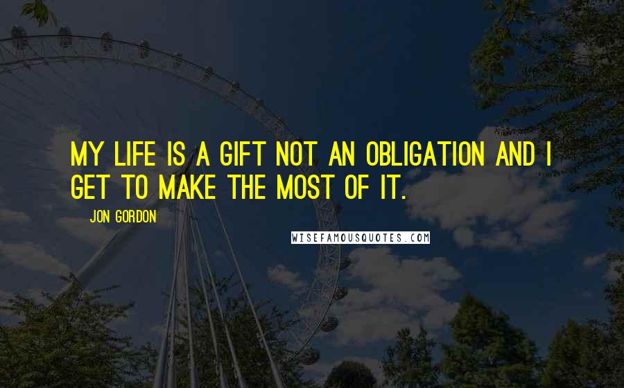Jon Gordon Quotes: My life is a gift not an obligation and I Get To make the most of it.