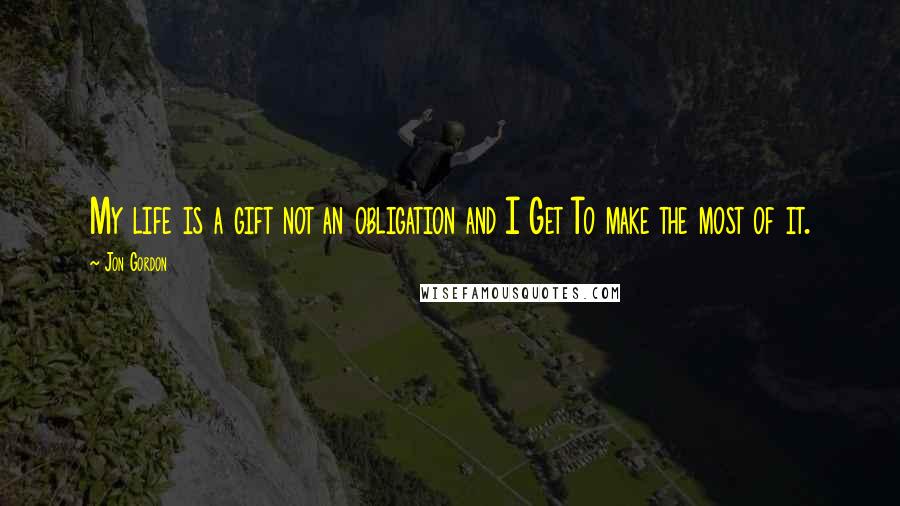 Jon Gordon Quotes: My life is a gift not an obligation and I Get To make the most of it.