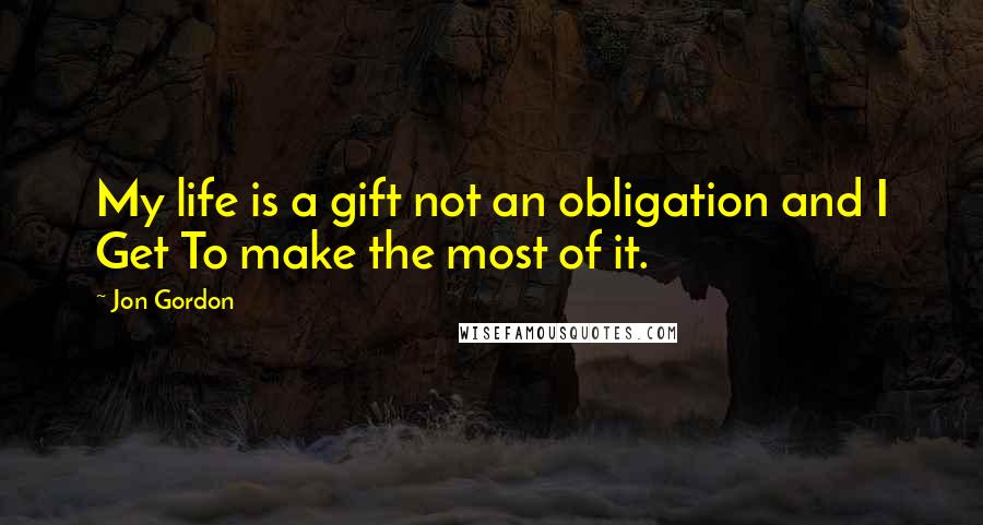 Jon Gordon Quotes: My life is a gift not an obligation and I Get To make the most of it.