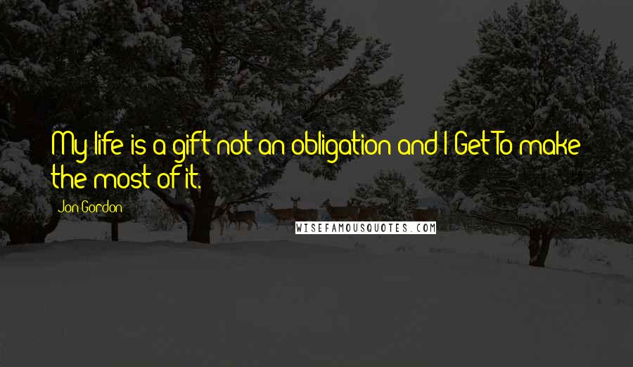 Jon Gordon Quotes: My life is a gift not an obligation and I Get To make the most of it.