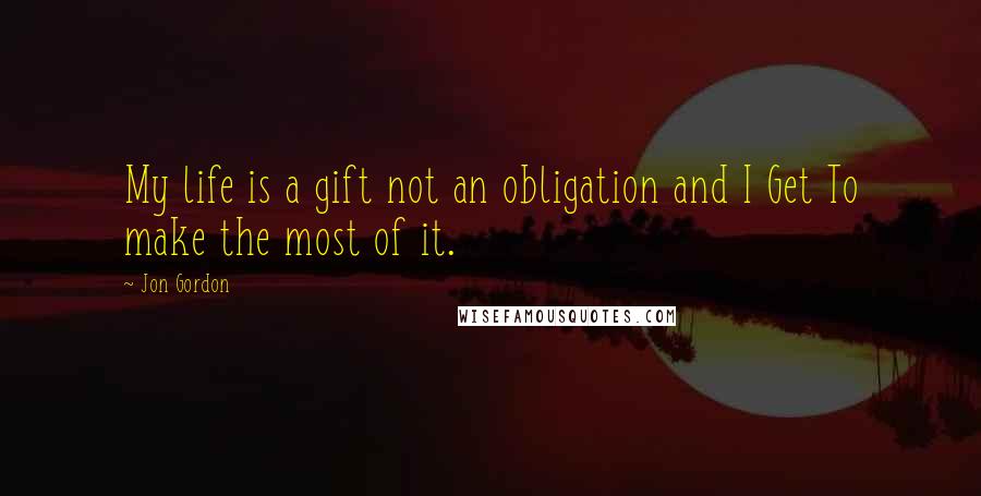 Jon Gordon Quotes: My life is a gift not an obligation and I Get To make the most of it.