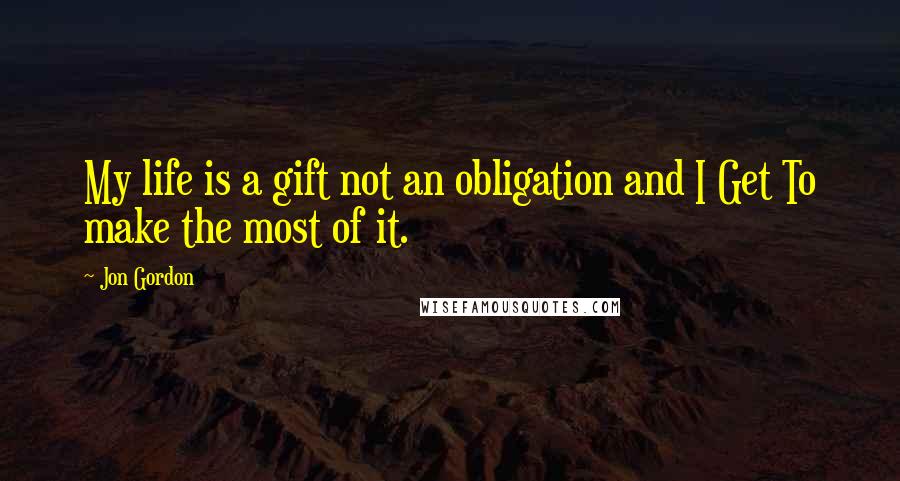 Jon Gordon Quotes: My life is a gift not an obligation and I Get To make the most of it.