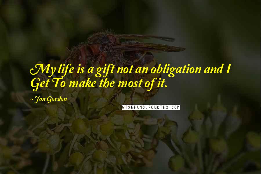 Jon Gordon Quotes: My life is a gift not an obligation and I Get To make the most of it.