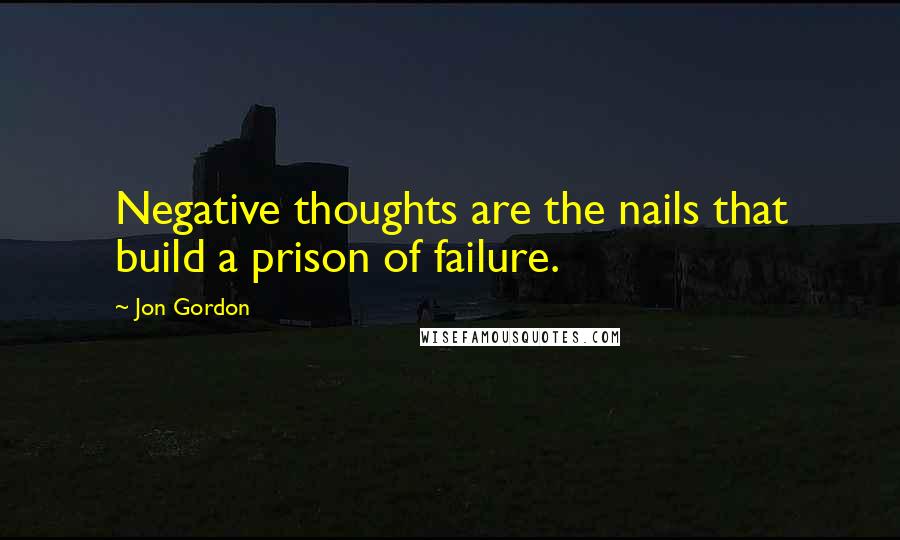 Jon Gordon Quotes: Negative thoughts are the nails that build a prison of failure.