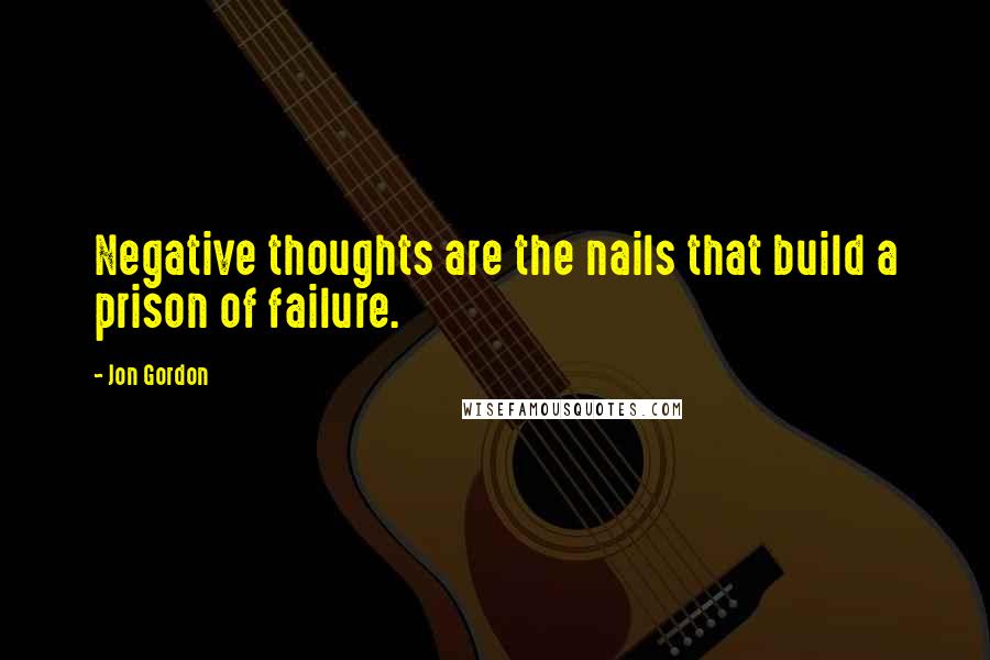 Jon Gordon Quotes: Negative thoughts are the nails that build a prison of failure.