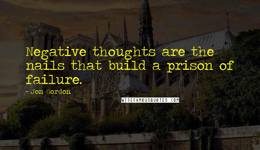 Jon Gordon Quotes: Negative thoughts are the nails that build a prison of failure.