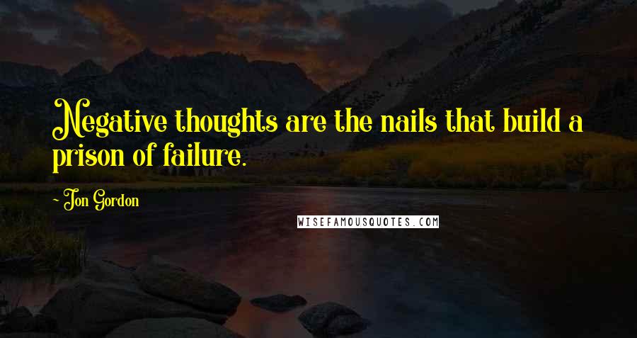 Jon Gordon Quotes: Negative thoughts are the nails that build a prison of failure.