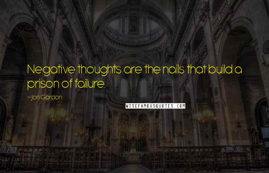 Jon Gordon Quotes: Negative thoughts are the nails that build a prison of failure.