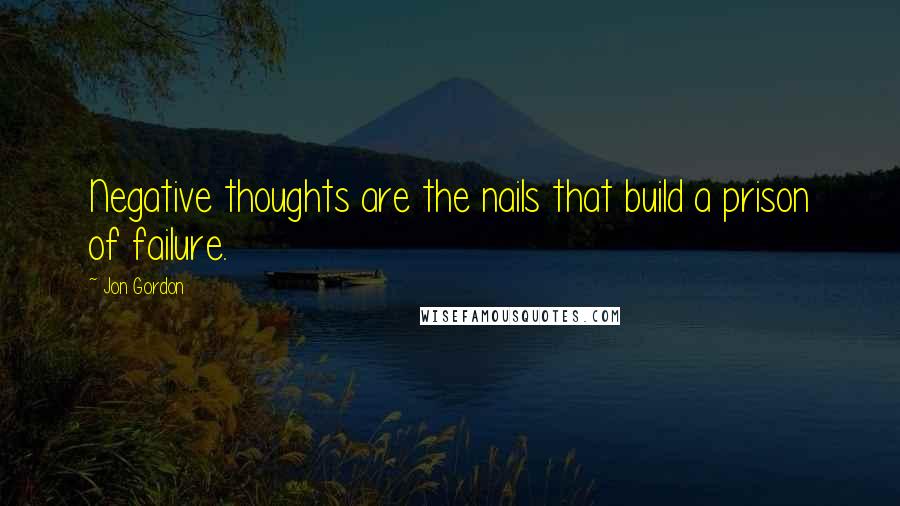 Jon Gordon Quotes: Negative thoughts are the nails that build a prison of failure.