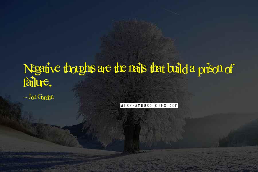 Jon Gordon Quotes: Negative thoughts are the nails that build a prison of failure.