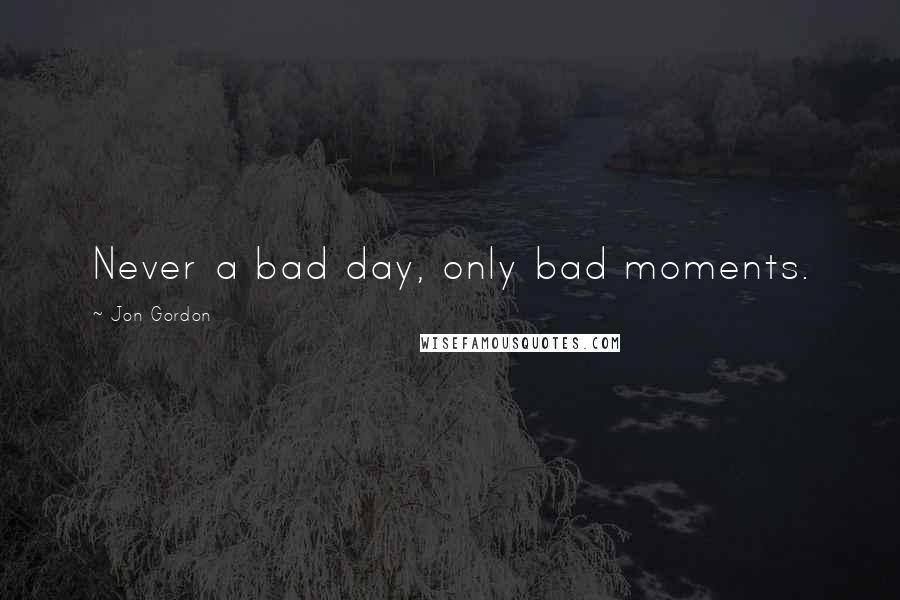 Jon Gordon Quotes: Never a bad day, only bad moments.