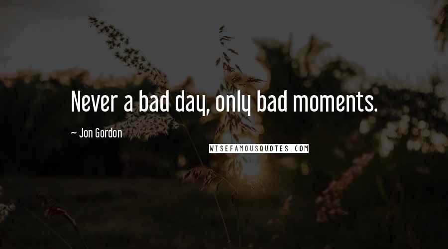 Jon Gordon Quotes: Never a bad day, only bad moments.