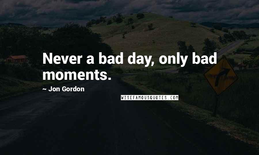 Jon Gordon Quotes: Never a bad day, only bad moments.