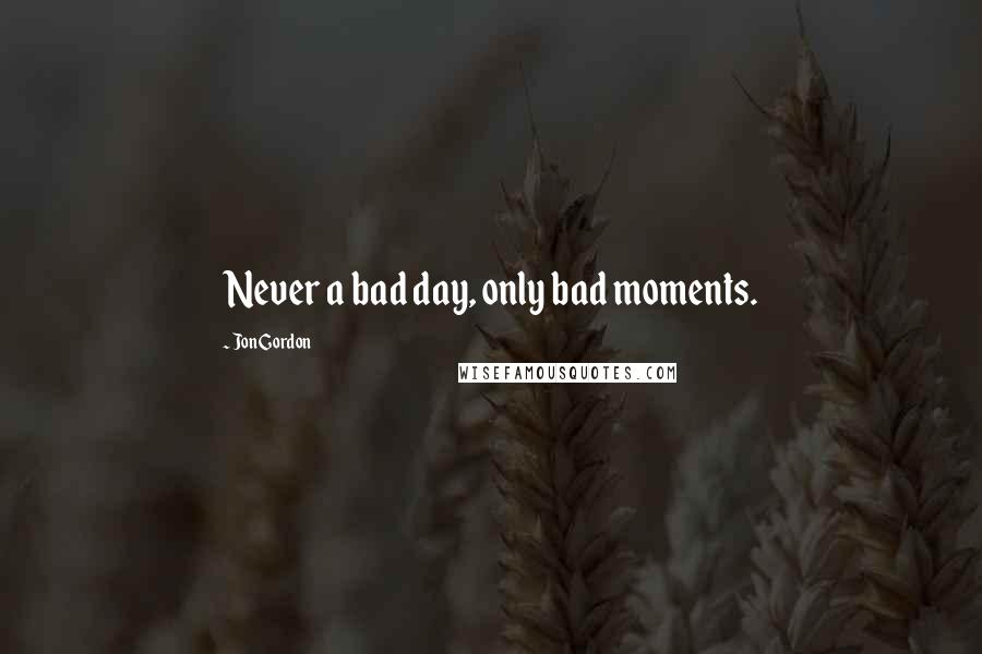 Jon Gordon Quotes: Never a bad day, only bad moments.