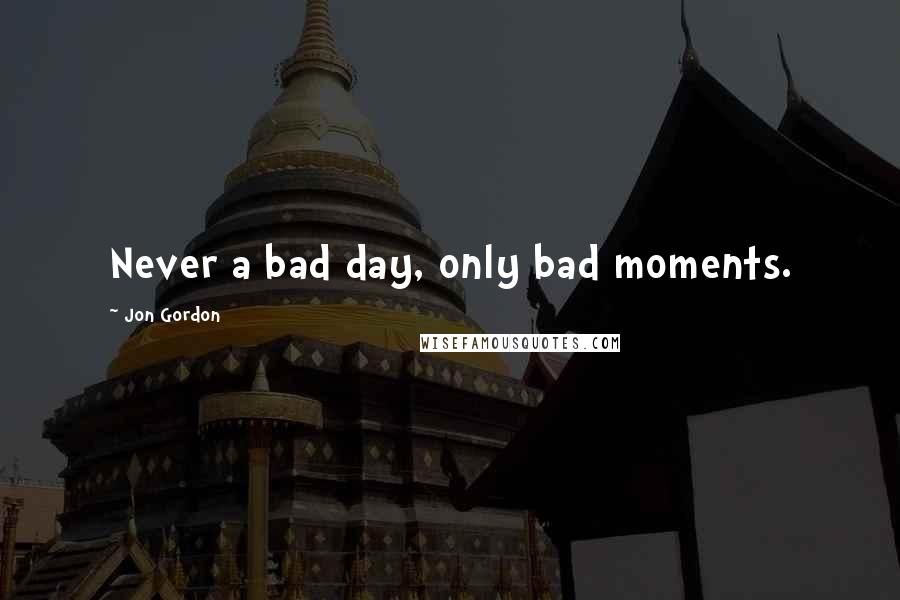 Jon Gordon Quotes: Never a bad day, only bad moments.