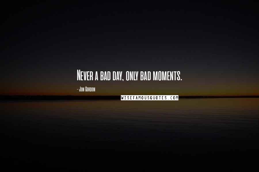 Jon Gordon Quotes: Never a bad day, only bad moments.