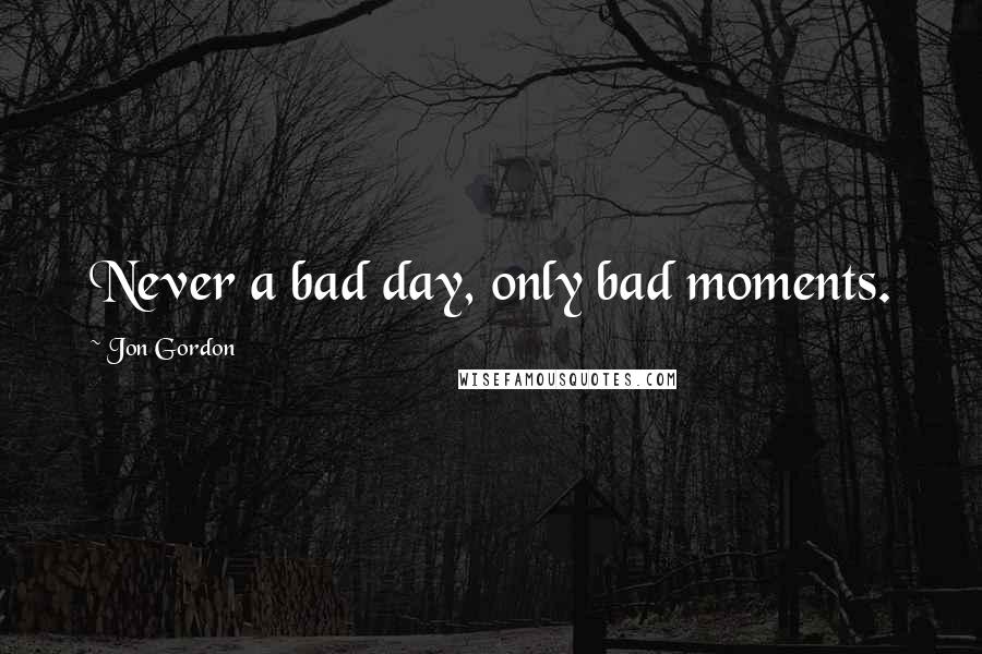 Jon Gordon Quotes: Never a bad day, only bad moments.