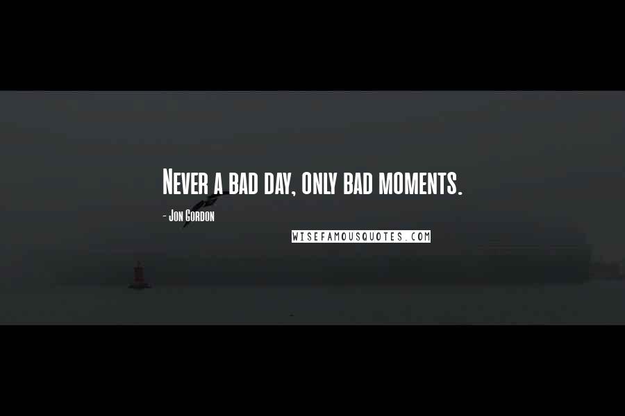 Jon Gordon Quotes: Never a bad day, only bad moments.