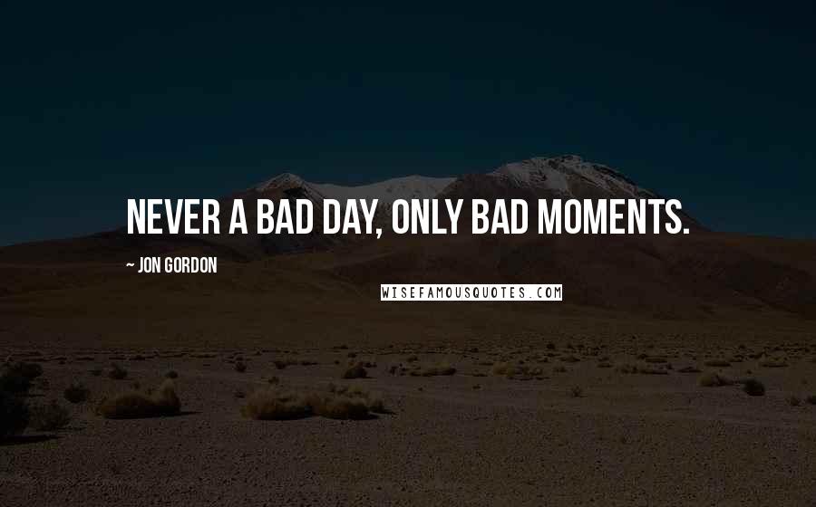Jon Gordon Quotes: Never a bad day, only bad moments.