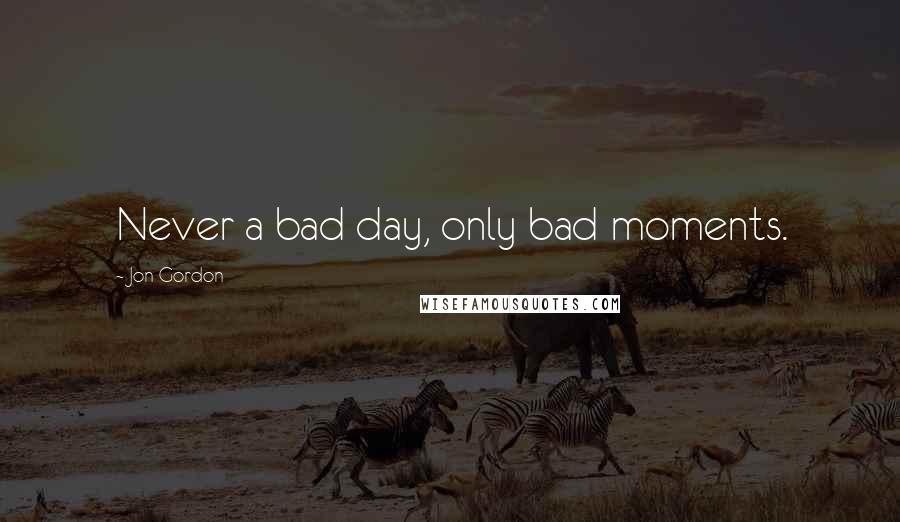Jon Gordon Quotes: Never a bad day, only bad moments.