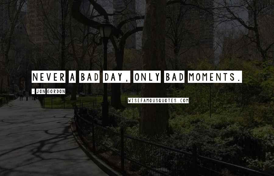 Jon Gordon Quotes: Never a bad day, only bad moments.