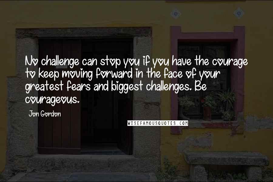 Jon Gordon Quotes: No challenge can stop you if you have the courage to keep moving forward in the face of your greatest fears and biggest challenges. Be courageous.