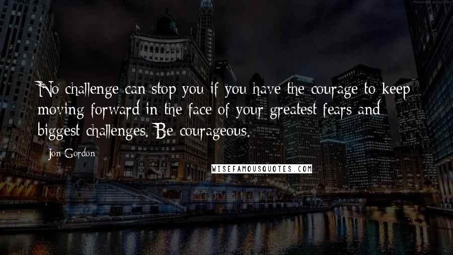 Jon Gordon Quotes: No challenge can stop you if you have the courage to keep moving forward in the face of your greatest fears and biggest challenges. Be courageous.