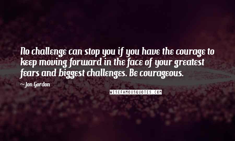 Jon Gordon Quotes: No challenge can stop you if you have the courage to keep moving forward in the face of your greatest fears and biggest challenges. Be courageous.