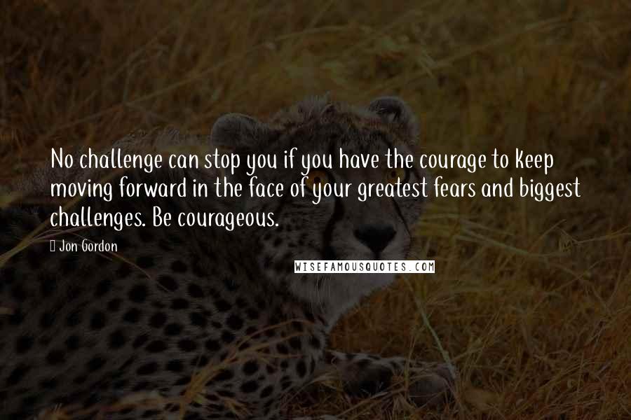 Jon Gordon Quotes: No challenge can stop you if you have the courage to keep moving forward in the face of your greatest fears and biggest challenges. Be courageous.