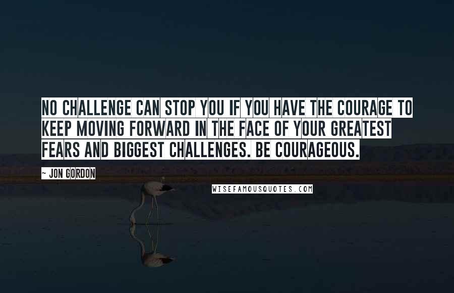 Jon Gordon Quotes: No challenge can stop you if you have the courage to keep moving forward in the face of your greatest fears and biggest challenges. Be courageous.