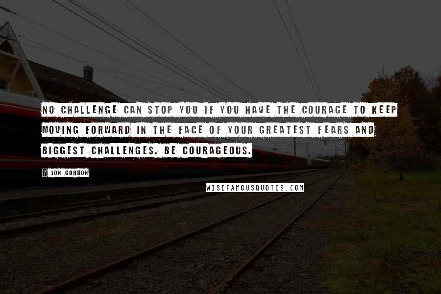 Jon Gordon Quotes: No challenge can stop you if you have the courage to keep moving forward in the face of your greatest fears and biggest challenges. Be courageous.