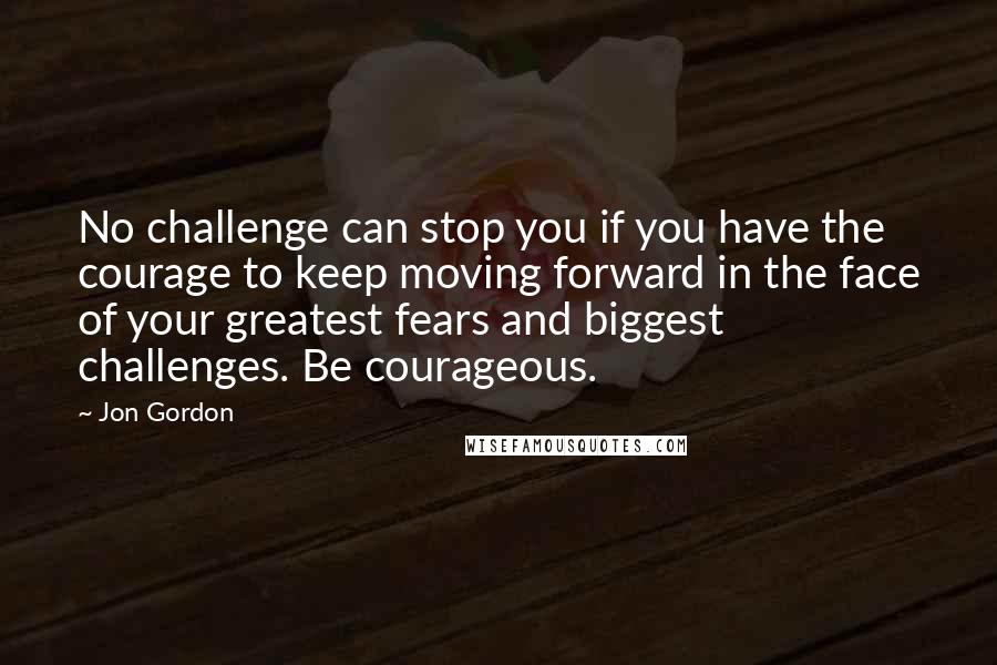 Jon Gordon Quotes: No challenge can stop you if you have the courage to keep moving forward in the face of your greatest fears and biggest challenges. Be courageous.