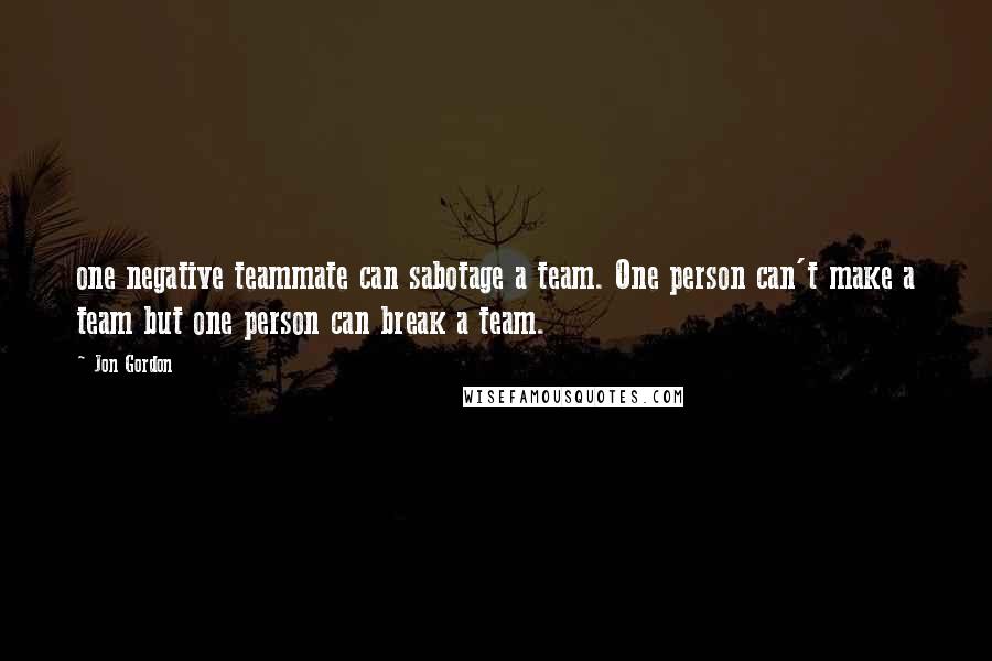 Jon Gordon Quotes: one negative teammate can sabotage a team. One person can't make a team but one person can break a team.